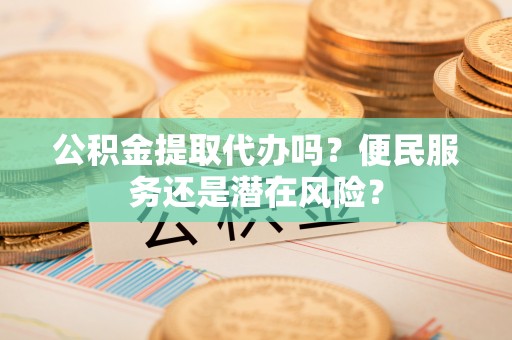 颍东公积金提取代办吗？便民服务还是潜在风险？