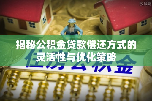颍东揭秘公积金贷款偿还方式的灵活性与优化策略
