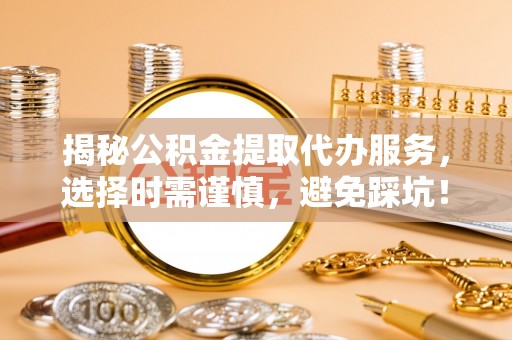 颍东揭秘公积金提取代办服务，选择时需谨慎，避免踩坑！