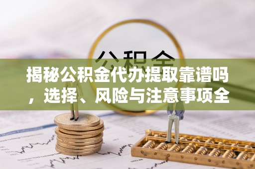 颍东揭秘公积金代办提取靠谱吗，选择、风险与注意事项全解析