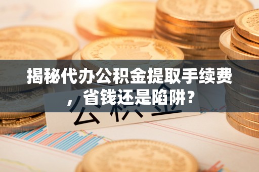 颍东揭秘代办公积金提取手续费，省钱还是陷阱？