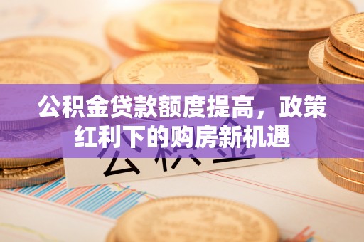 颍东公积金贷款额度提高，政策红利下的购房新机遇