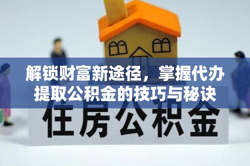颍东解锁财富新途径，掌握代办提取公积金的技巧与秘诀