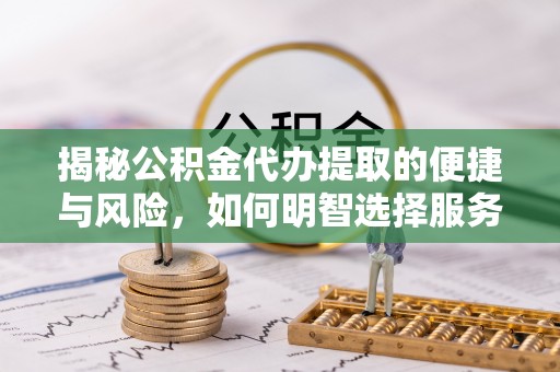 颍东揭秘公积金代办提取的便捷与风险，如何明智选择服务？