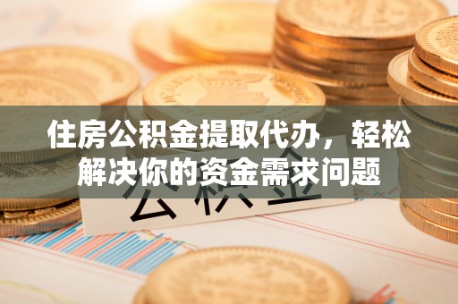 颍东住房公积金提取代办，轻松解决你的资金需求问题