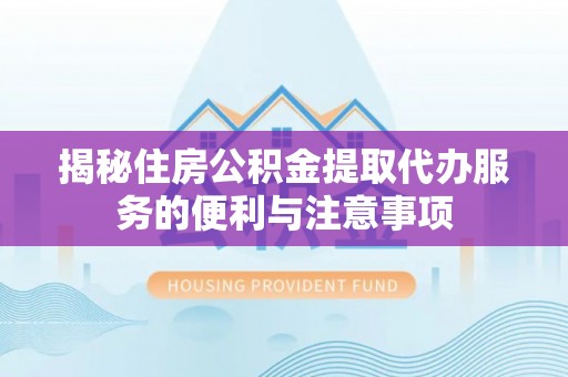 颍东揭秘住房公积金提取代办服务的便利与注意事项