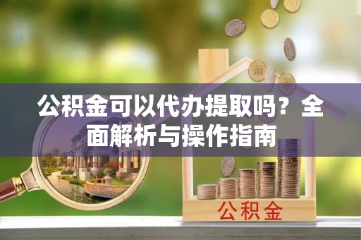 颍东公积金可以代办提取吗？全面解析与操作指南