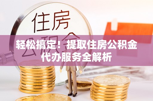 颍东轻松搞定！提取住房公积金代办服务全解析
