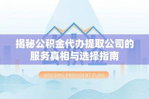 颍东揭秘公积金代办提取公司的服务真相与选择指南