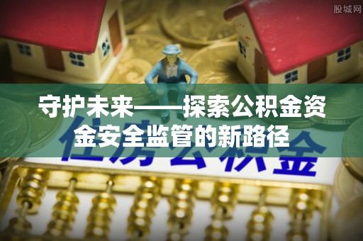 颍东守护未来——探索公积金资金安全监管的新路径