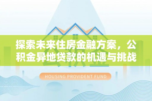 颍东探索未来住房金融方案，公积金异地贷款的机遇与挑战