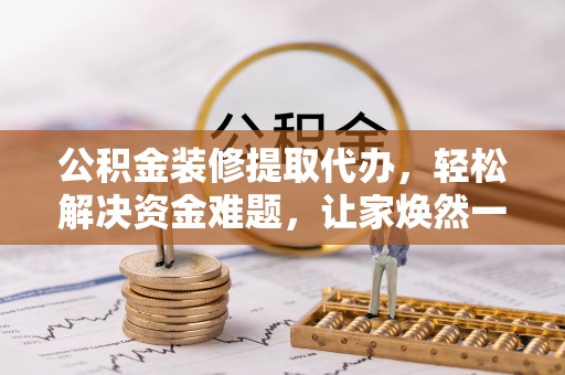 颍东公积金装修提取代办，轻松解决资金难题，让家焕然一新