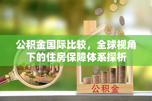 颍东公积金国际比较，全球视角下的住房保障体系探析