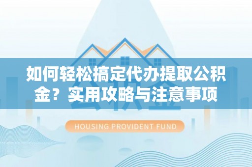 颍东如何轻松搞定代办提取公积金？实用攻略与注意事项