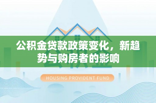 颍东公积金贷款政策变化，新趋势与购房者的影响