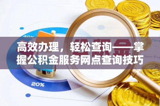颍东高效办理，轻松查询——掌握公积金服务网点查询技巧