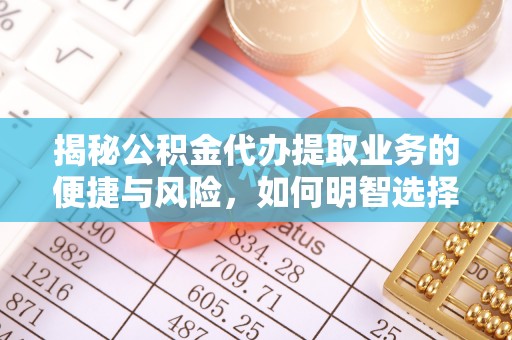 颍东揭秘公积金代办提取业务的便捷与风险，如何明智选择？