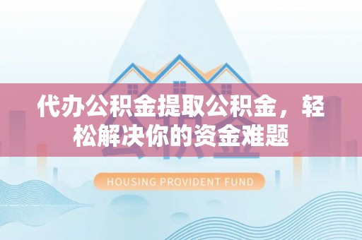 颍东代办公积金提取公积金，轻松解决你的资金难题