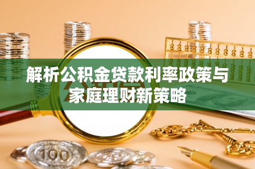颍东解析公积金贷款利率政策与家庭理财新策略