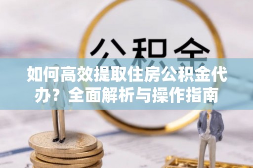 颍东如何高效提取住房公积金代办？全面解析与操作指南