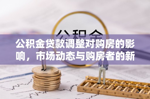 颍东公积金贷款调整对购房的影响，市场动态与购房者的新选择