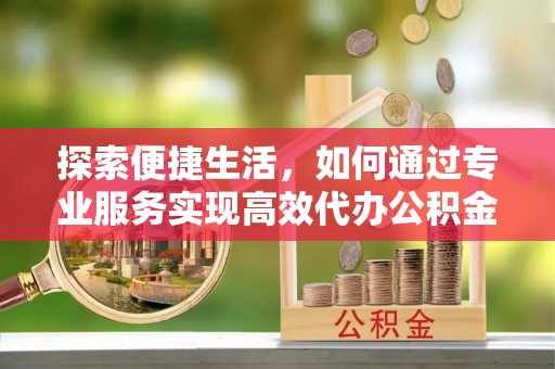 颍东探索便捷生活，如何通过专业服务实现高效代办公积金提取