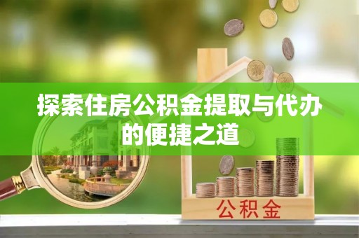 颍东探索住房公积金提取与代办的便捷之道