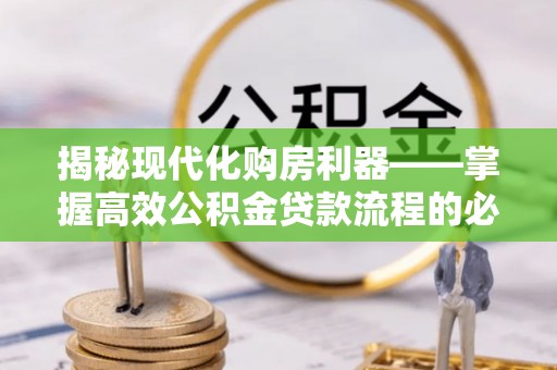 颍东揭秘现代化购房利器——掌握高效公积金贷款流程的必备指南