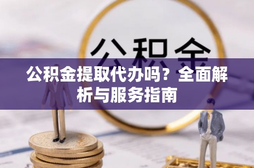 颍东公积金提取代办吗？全面解析与服务指南