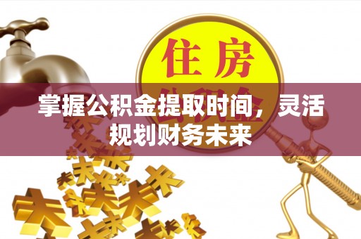 颍东掌握公积金提取时间，灵活规划财务未来