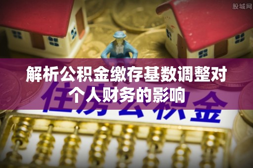 颍东解析公积金缴存基数调整对个人财务的影响