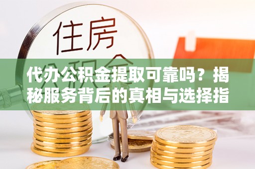 颍东代办公积金提取可靠吗？揭秘服务背后的真相与选择指南