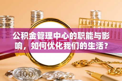 颍东公积金管理中心的职能与影响，如何优化我们的生活？