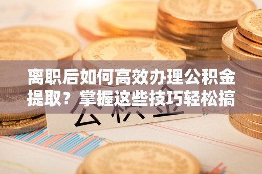 颍东离职后如何高效办理公积金提取？掌握这些技巧轻松搞定