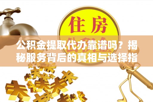 颍东公积金提取代办靠谱吗？揭秘服务背后的真相与选择指南