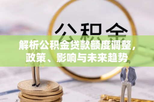 颍东解析公积金贷款额度调整，政策、影响与未来趋势
