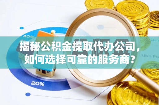 颍东揭秘公积金提取代办公司，如何选择可靠的服务商？
