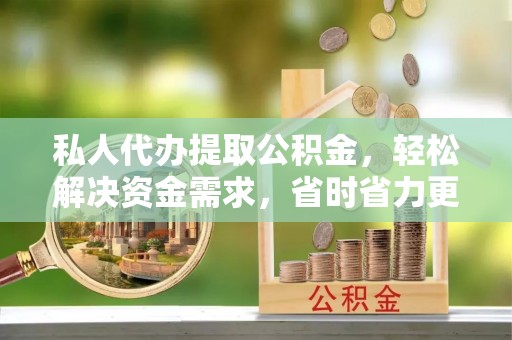 颍东私人代办提取公积金，轻松解决资金需求，省时省力更高效