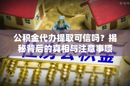 颍东公积金代办提取可信吗？揭秘背后的真相与注意事项