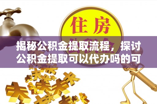 颍东揭秘公积金提取流程，探讨公积金提取可以代办吗的可行性与注意事项