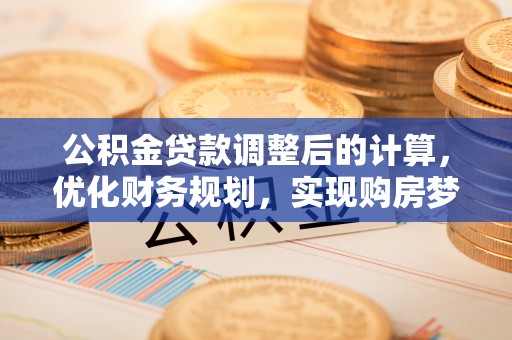 颍东公积金贷款调整后的计算，优化财务规划，实现购房梦想
