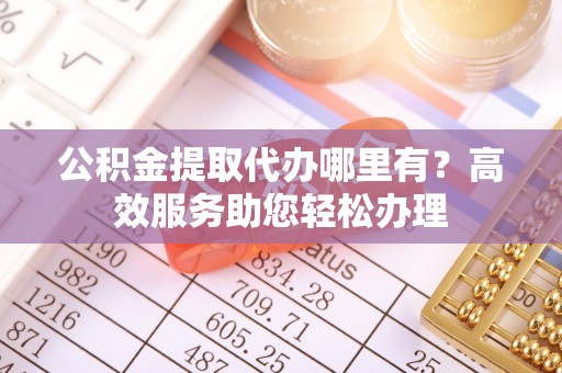 颍东公积金提取代办哪里有？高效服务助您轻松办理