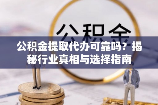 颍东公积金提取代办可靠吗？揭秘行业真相与选择指南