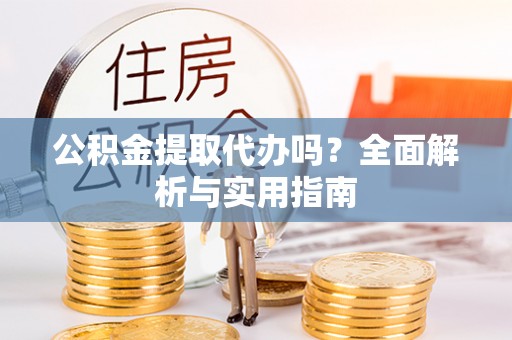 颍东公积金提取代办吗？全面解析与实用指南