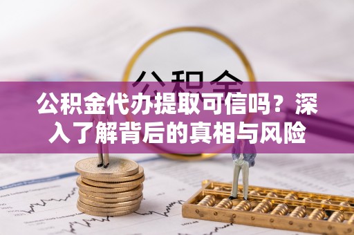 颍东公积金代办提取可信吗？深入了解背后的真相与风险