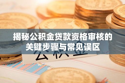 颍东揭秘公积金贷款资格审核的关键步骤与常见误区