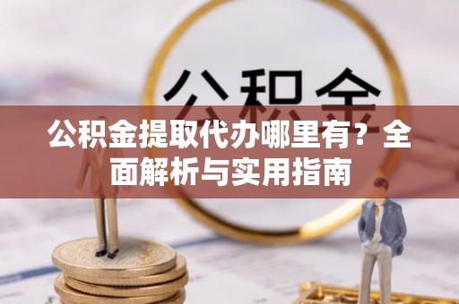 颍东公积金提取代办哪里有？全面解析与实用指南
