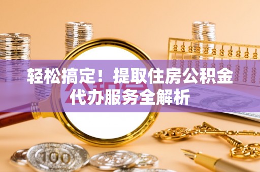 颍东轻松搞定！提取住房公积金代办服务全解析