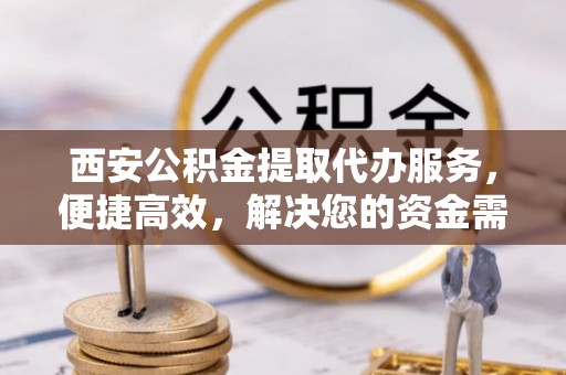 颍东西安公积金提取代办服务，便捷高效，解决您的资金需求