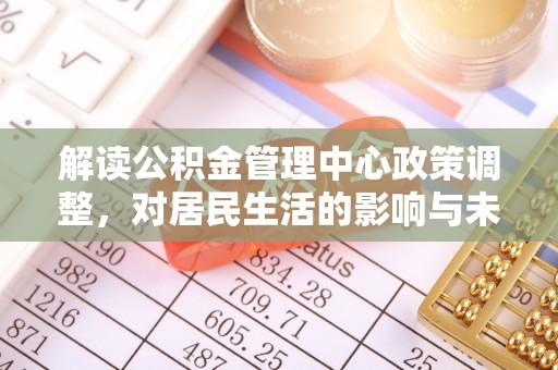 颍东解读公积金管理中心政策调整，对居民生活的影响与未来展望